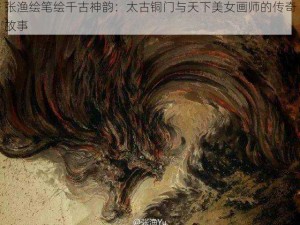 张渔绘笔绘千古神韵：太古铜门与天下美女画师的传奇故事