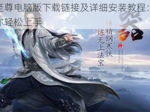 仙庭至尊电脑版下载链接及详细安装教程：一步步教你轻松上手