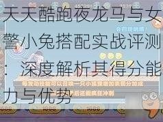 天天酷跑夜龙马与女警小兔搭配实战评测：深度解析其得分能力与优势