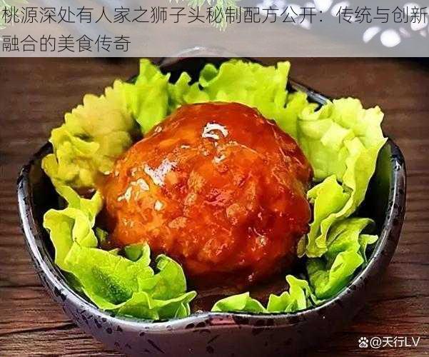 桃源深处有人家之狮子头秘制配方公开：传统与创新融合的美食传奇