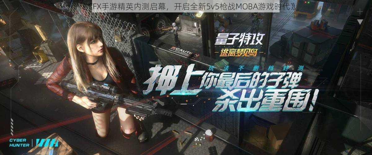 《CFX手游精英内测启幕，开启全新5v5枪战MOBA游戏时代》